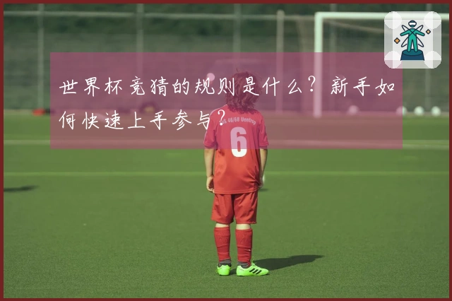 世界杯竞猜的规则是什么？新手如何快速上手参与？