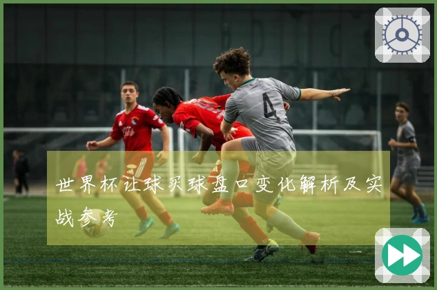 世界杯让球买球盘口变化解析及实战参考