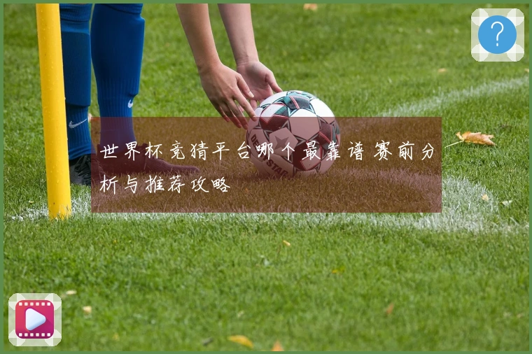 世界杯竞猜平台哪个最靠谱 赛前分析与推荐攻略