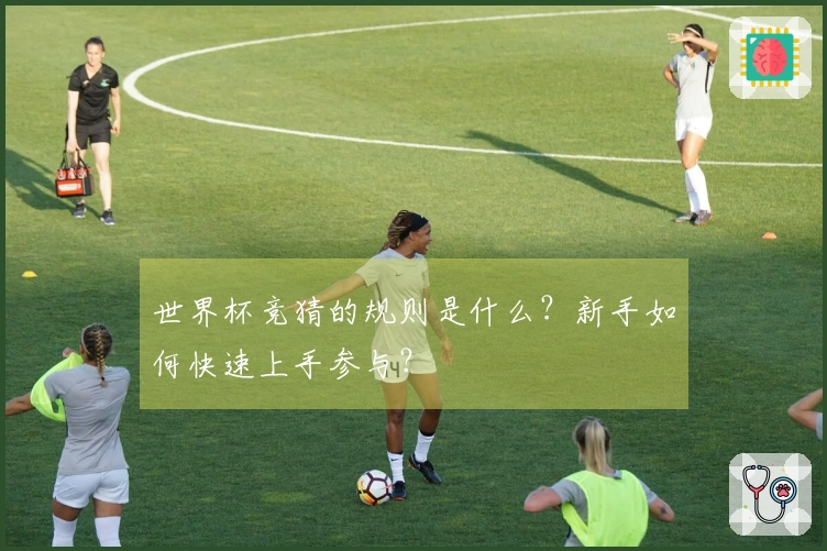 世界杯竞猜的规则是什么？新手如何快速上手参与？