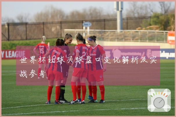 世界杯让球买球盘口变化解析及实战参考