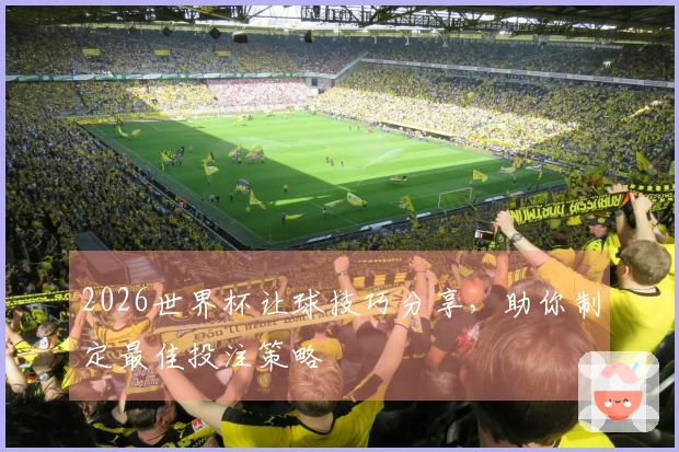 2026世界杯让球技巧分享，助你制定最佳投注策略