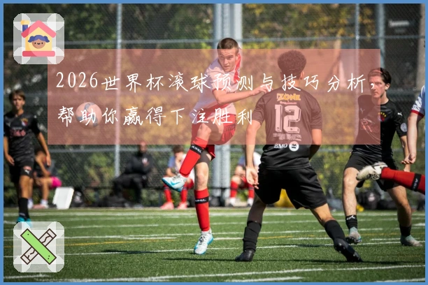 2026世界杯滚球预测与技巧分析，帮助你赢得下注胜利