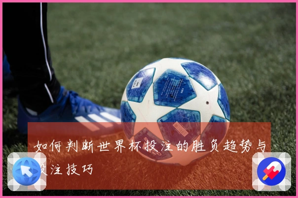 如何判断世界杯投注的胜负趋势与投注技巧